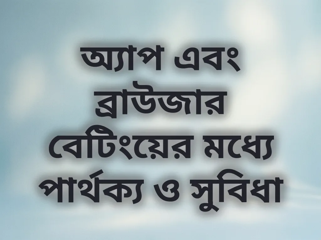 অ্যাপ এবং ব্রাউজার বেটিংয়ের মধ্যে পার্থক্য ও সুবিধা